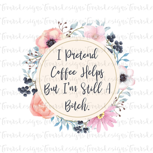 I pretend Coffee Helps, Funny Adult Quote, Still a Bitch png file, Sublimation Download, Funny PNG File Instant Download  Floral png file