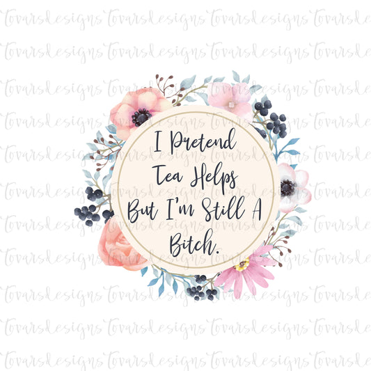 I pretend Tea Helps, Funny Adult Quote, Still a Bitch png file, Sublimation Download, Funny PNG File Instant Download  Floral png file